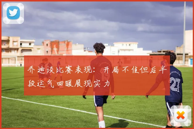 乔迪谈比赛表现：开局不佳但后半段运气回暖展现实力