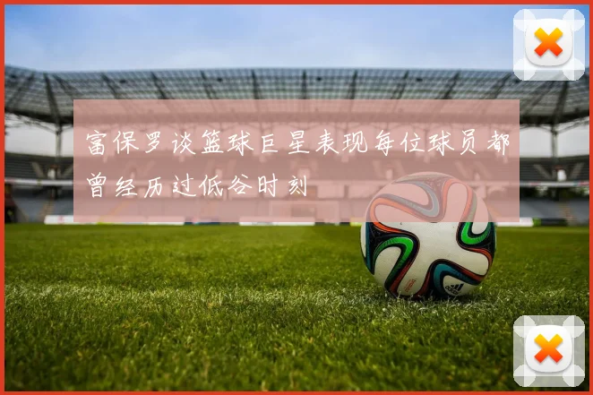 富保罗谈篮球巨星表现每位球员都曾经历过低谷时刻