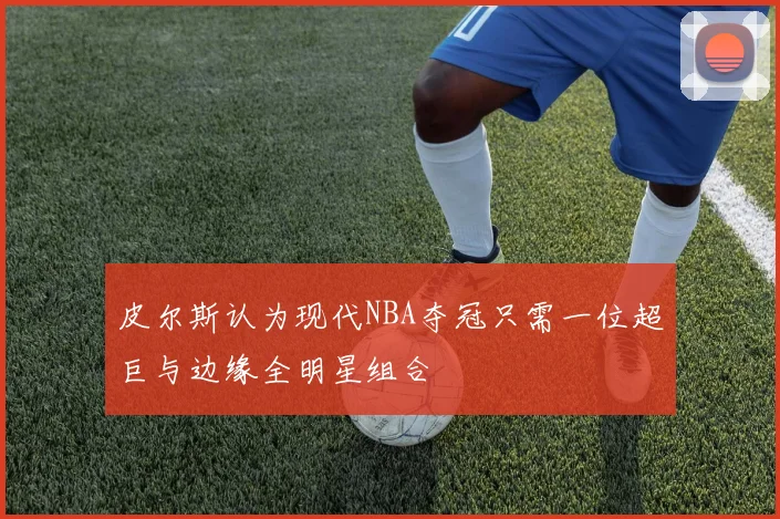 皮尔斯认为现代NBA夺冠只需一位超巨与边缘全明星组合