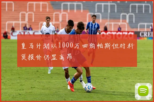 皇马计划以1000万回购帕斯但对科莫报价仍显高昂