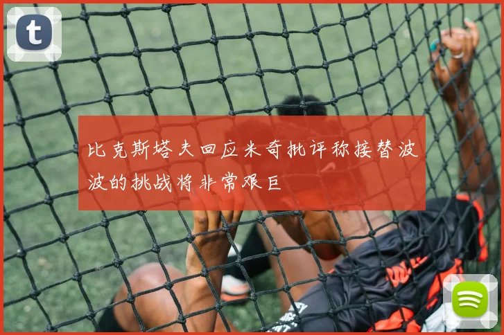 比克斯塔夫回应米奇批评称接替波波的挑战将非常艰巨