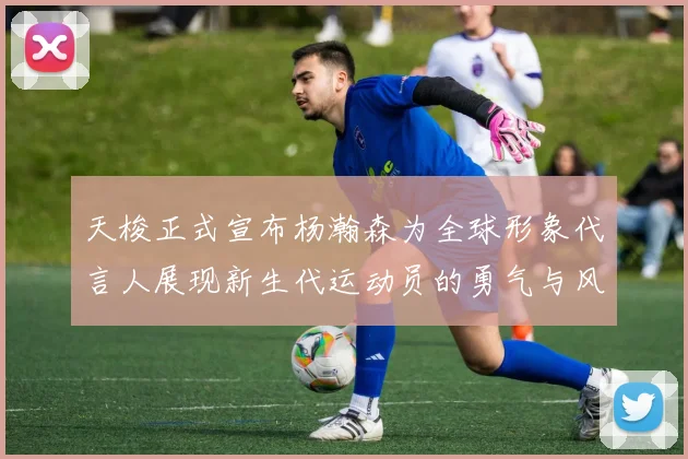 天梭正式宣布杨瀚森为全球形象代言人展现新生代运动员的勇气与风采