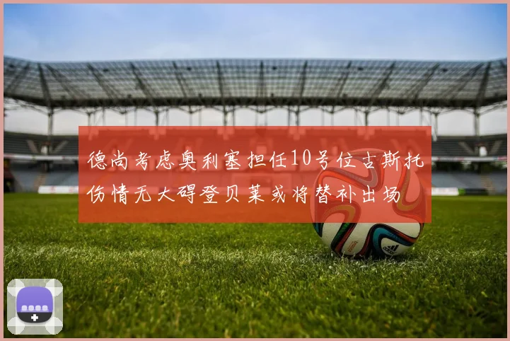 德尚考虑奥利塞担任10号位古斯托伤情无大碍登贝莱或将替补出场