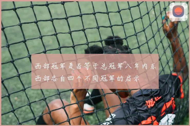 西部冠军是否等于总冠军八年内东西部各自四个不同冠军的启示