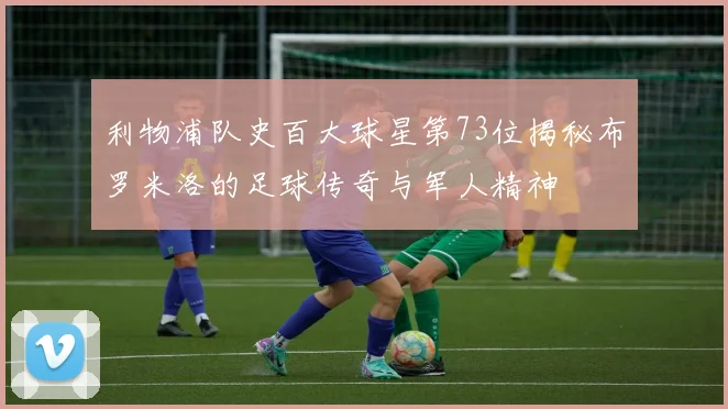 利物浦队史百大球星第73位揭秘布罗米洛的足球传奇与军人精神