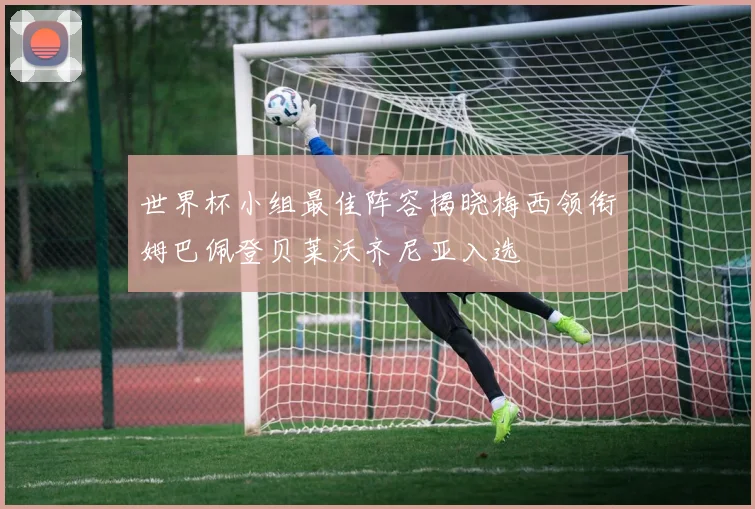 世界杯小组最佳阵容揭晓梅西领衔姆巴佩登贝莱沃齐尼亚入选