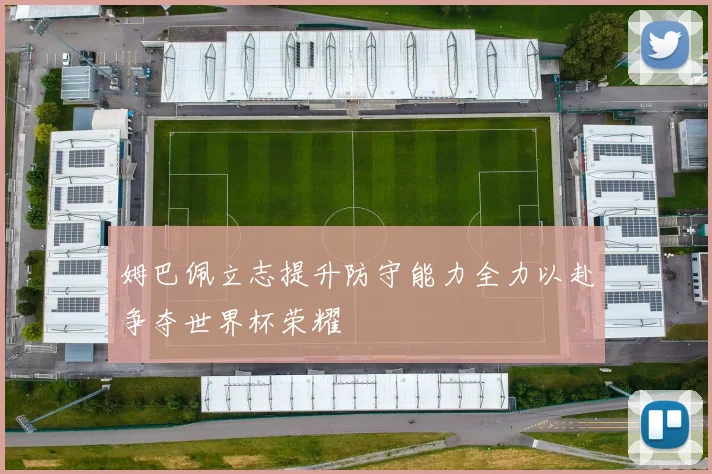 姆巴佩立志提升防守能力全力以赴争夺世界杯荣耀