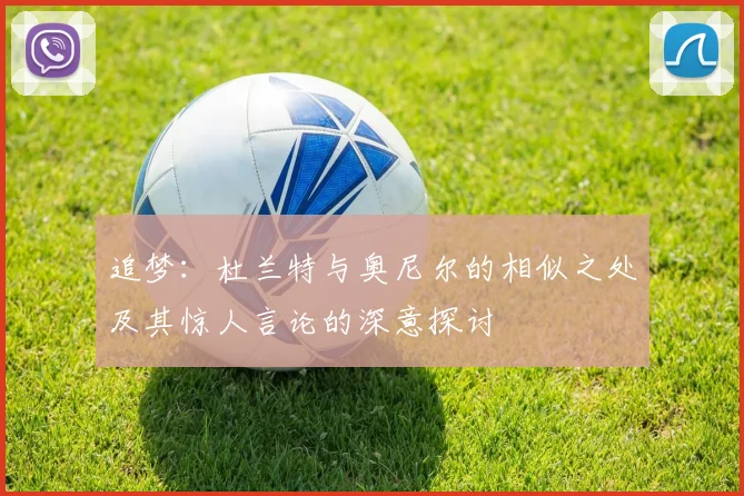 追梦：杜兰特与奥尼尔的相似之处及其惊人言论的深意探讨