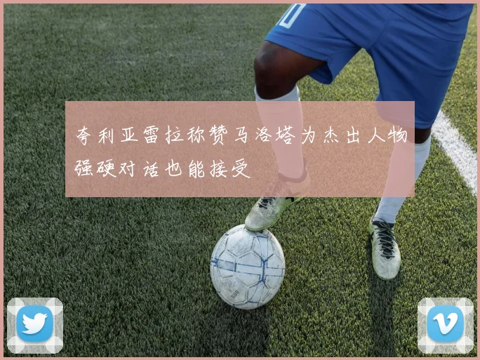 夸利亚雷拉称赞马洛塔为杰出人物强硬对话也能接受