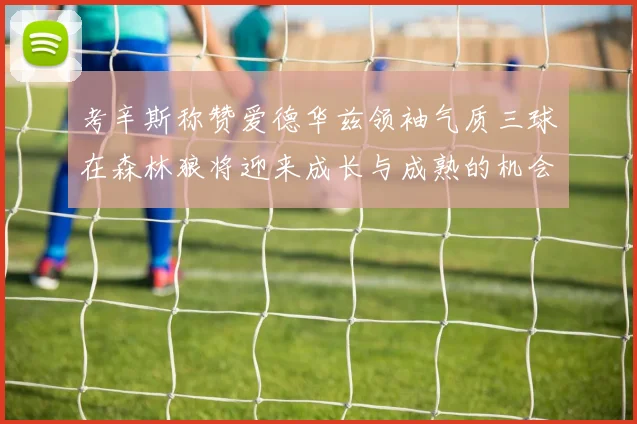 考辛斯称赞爱德华兹领袖气质三球在森林狼将迎来成长与成熟的机会