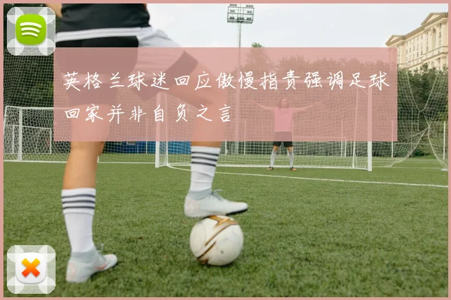 英格兰球迷回应傲慢指责强调足球回家并非自负之言