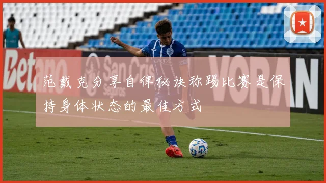 范戴克分享自律秘诀称踢比赛是保持身体状态的最佳方式