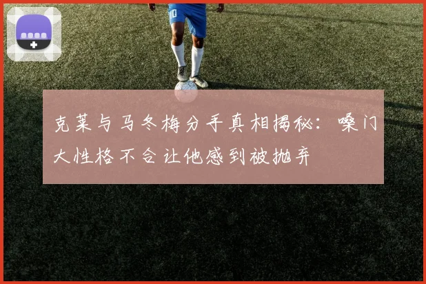 克莱与马冬梅分手真相揭秘：嗓门大性格不合让他感到被抛弃