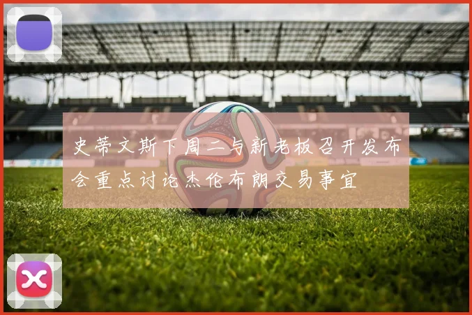 史蒂文斯下周二与新老板召开发布会重点讨论杰伦布朗交易事宜